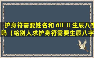 护身符需要姓名和 🐋 生辰八字吗（给别人求护身符需要生辰八字吗）